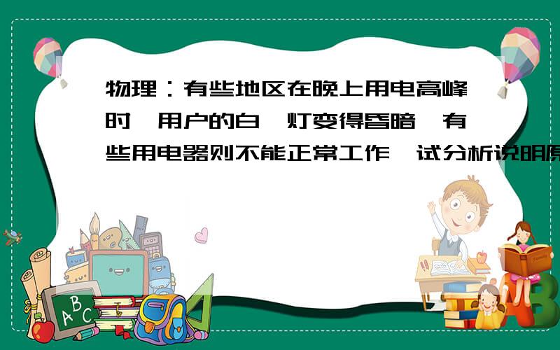 物理：有些地区在晚上用电高峰时,用户的白炽灯变得昏暗,有些用电器则不能正常工作,试分析说明原因