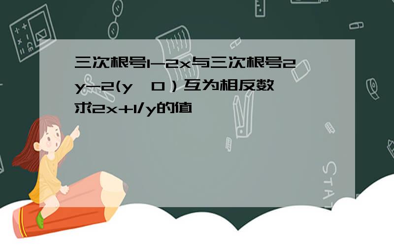 三次根号1-2x与三次根号2y-2(y≠0）互为相反数,求2x+1/y的值