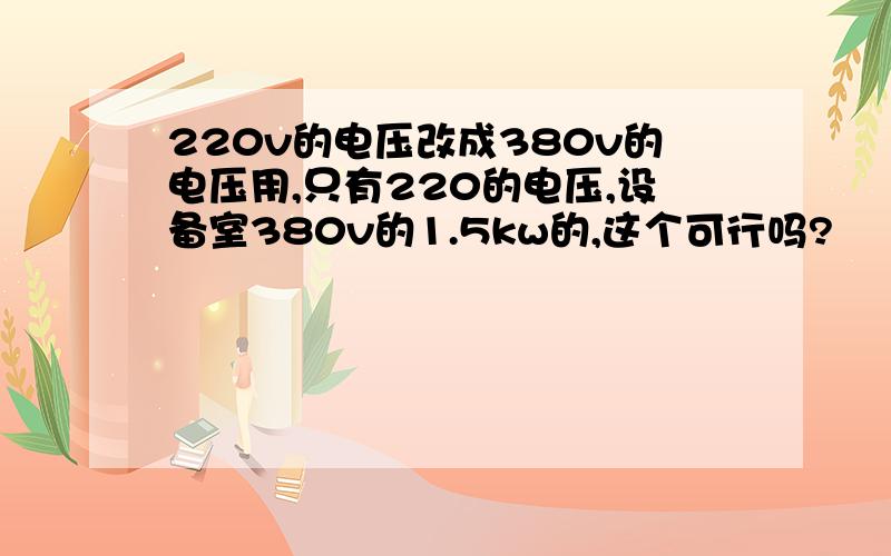 220v的电压改成380v的电压用,只有220的电压,设备室380v的1.5kw的,这个可行吗?