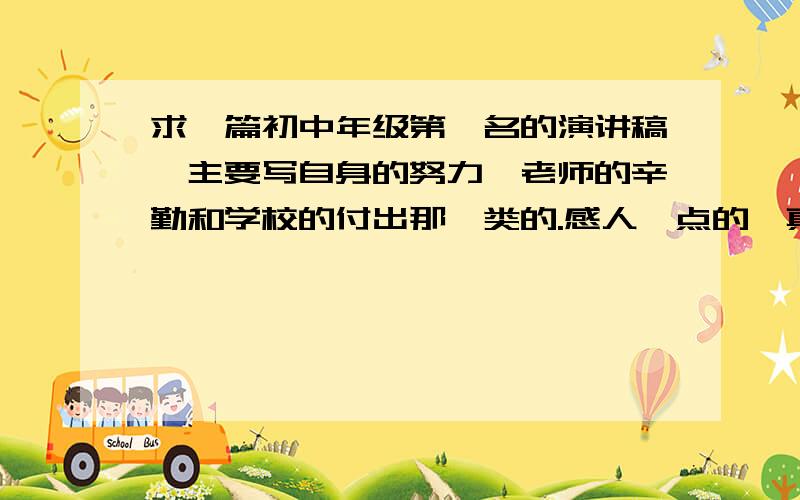 求一篇初中年级第一名的演讲稿,主要写自身的努力、老师的辛勤和学校的付出那一类的.感人一点的,真实的,狠狠夸夸他们.跑题了,一份提纲和开头就好.明天就要,如果没有的话我就惨了,全校