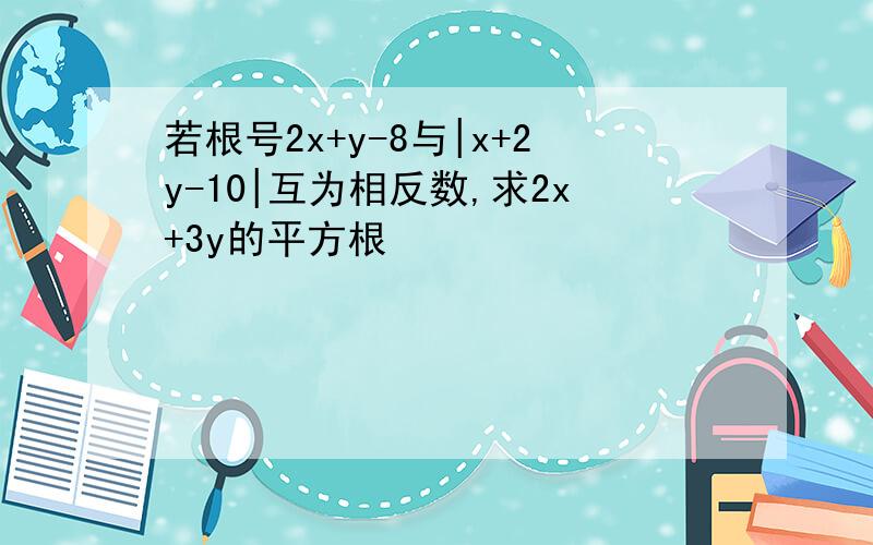 若根号2x+y-8与|x+2y-10|互为相反数,求2x+3y的平方根