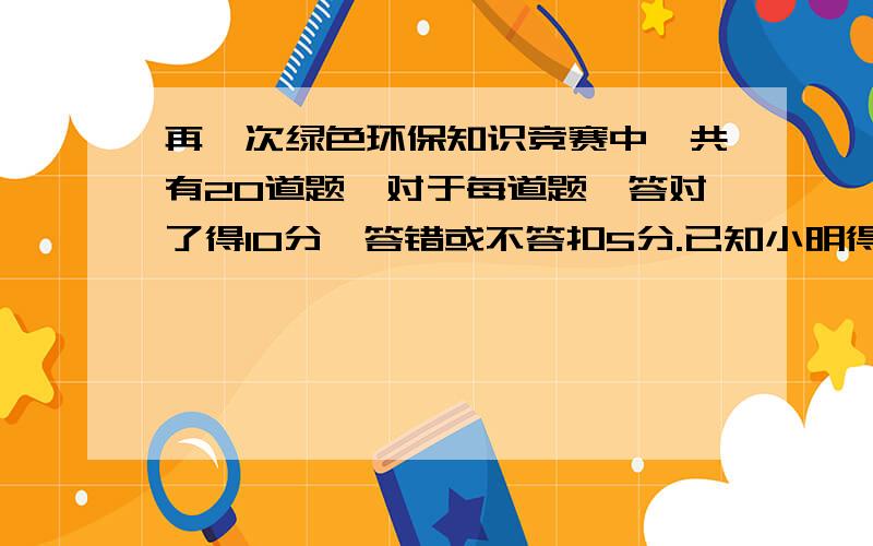 再一次绿色环保知识竞赛中,共有20道题,对于每道题,答对了得10分,答错或不答扣5分.已知小明得分在60到80之间,那么小明答对了几道题?用不等式组