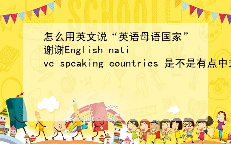 怎么用英文说“英语母语国家”谢谢English native-speaking countries 是不是有点中式。
