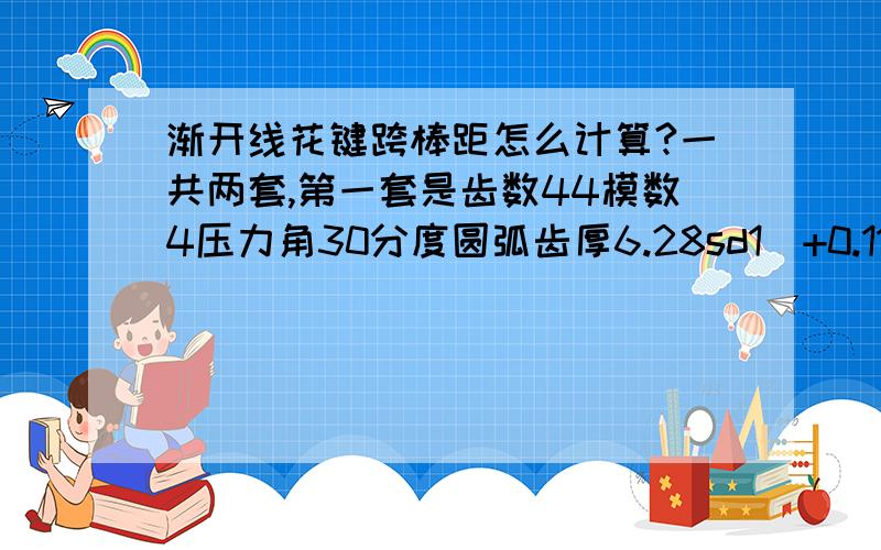 渐开线花键跨棒距怎么计算?一共两套,第一套是齿数44模数4压力角30分度圆弧齿厚6.28sd1（+0.11/+0.05）第二套齿数50模数4压力角30分度圆弧齿厚（外）6.28sd1（+0.11/+0.05）,求大神计算跨棒距,膜拜!