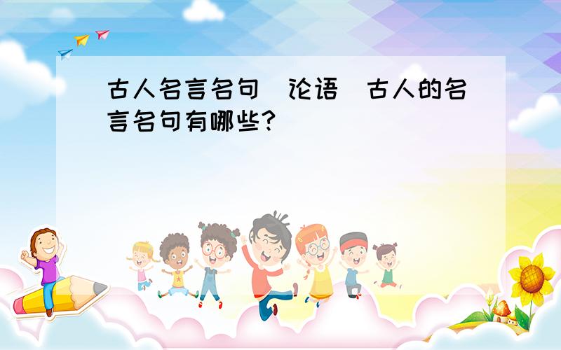 古人名言名句(论语)古人的名言名句有哪些?