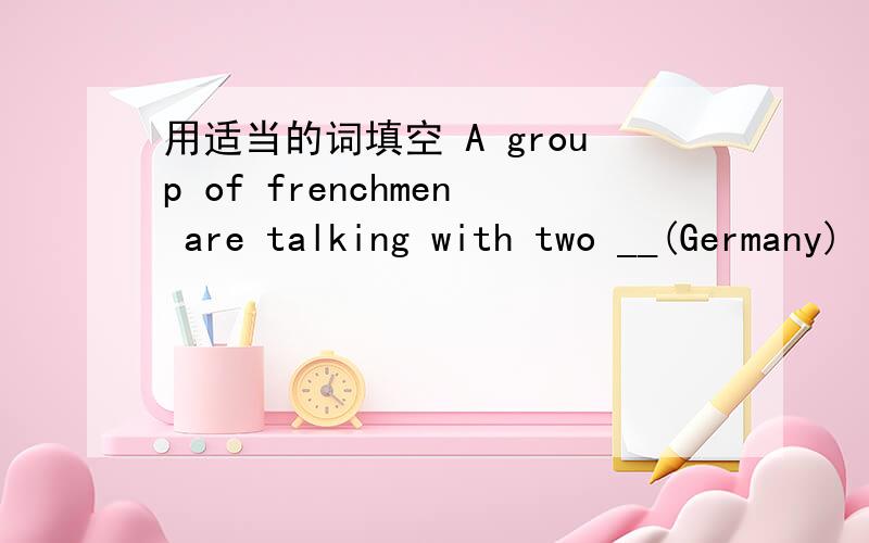 用适当的词填空 A group of frenchmen are talking with two __(Germany)