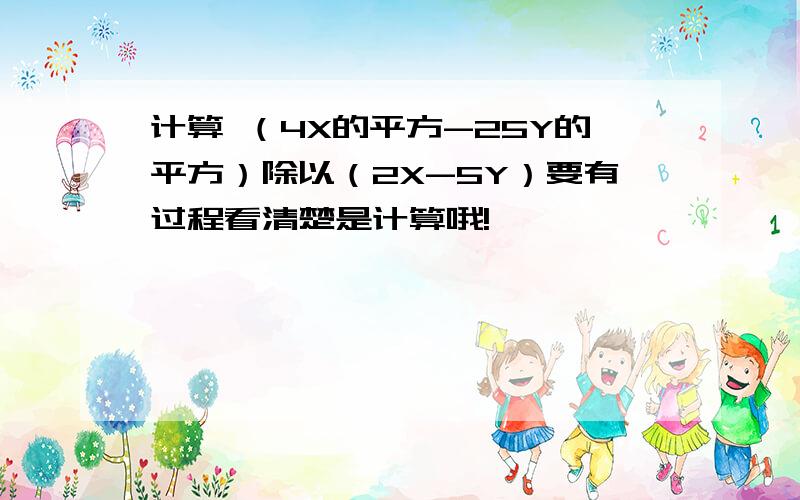 计算 （4X的平方-25Y的平方）除以（2X-5Y）要有过程看清楚是计算哦!