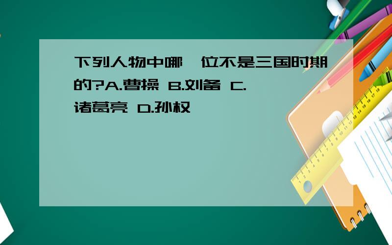 下列人物中哪一位不是三国时期的?A.曹操 B.刘备 C.诸葛亮 D.孙权