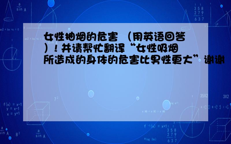 女性抽烟的危害 （用英语回答）! 并请帮忙翻译“女性吸烟所造成的身体的危害比男性更大”谢谢