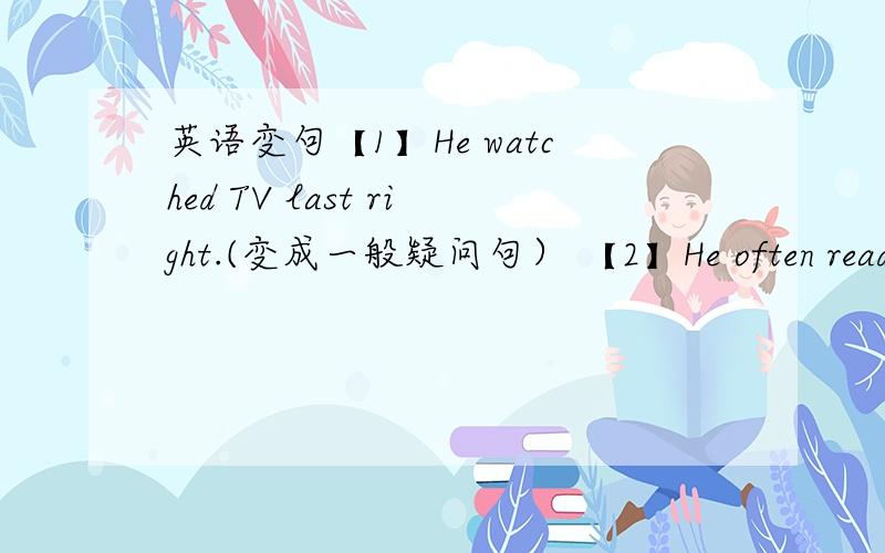 英语变句【1】He watched TV last right.(变成一般疑问句） 【2】He often reads some books at home.【2】He often reads some books at home.（用yesterday改写）【3】Is your firend a girl?.Is your firend a boy?（两句合二为一