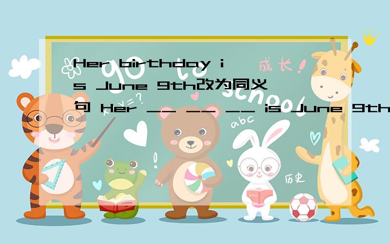 Her birthday is June 9th改为同义句 Her __ __ __ is June 9th