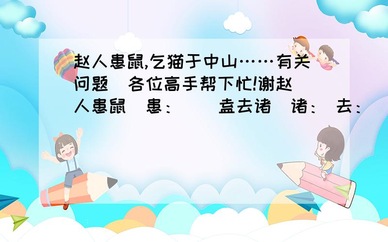 赵人患鼠,乞猫于中山……有关问题  各位高手帮下忙!谢赵人患鼠  患：    盍去诸  诸： 去：    是非若所知也  若：    不病于无鸡   于：   去饥寒犹远  去：  用原文回答：“其子患之”的“