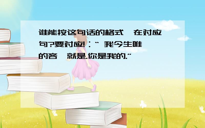 谁能按这句话的格式,在对应一句?要对应!：“ 我今生唯一的吝啬就是.你是我的.”