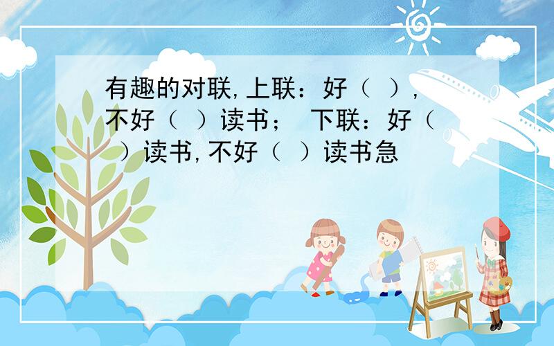 有趣的对联,上联：好（ ）,不好（ ）读书； 下联：好（ ）读书,不好（ ）读书急