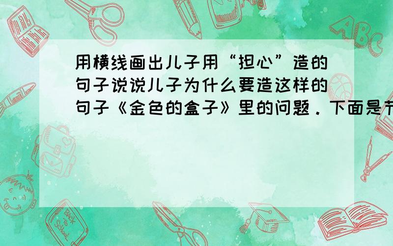 用横线画出儿子用“担心”造的句子说说儿子为什么要造这样的句子《金色的盒子》里的问题。下面是节选：我的一个朋友三年前下岗了。妻子工资不高，儿子正在读小学,还有父母需要赡养