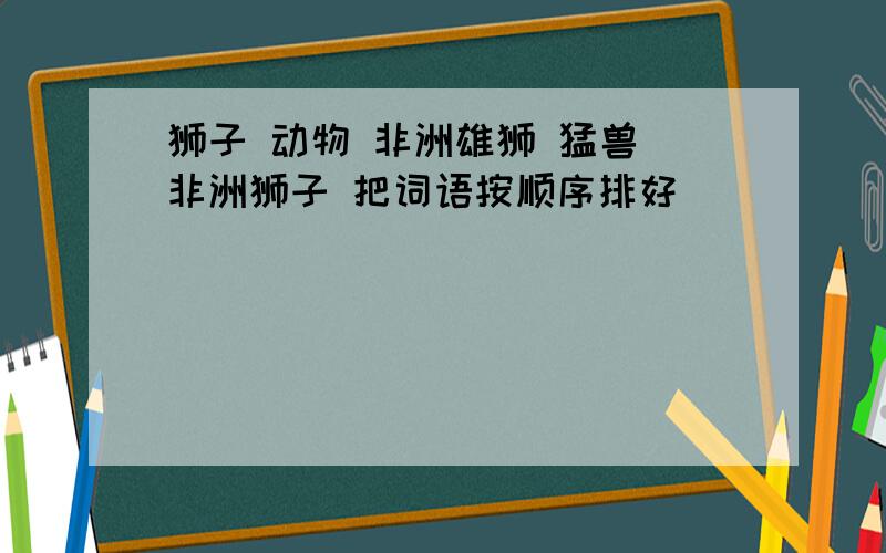 狮子 动物 非洲雄狮 猛兽 非洲狮子 把词语按顺序排好