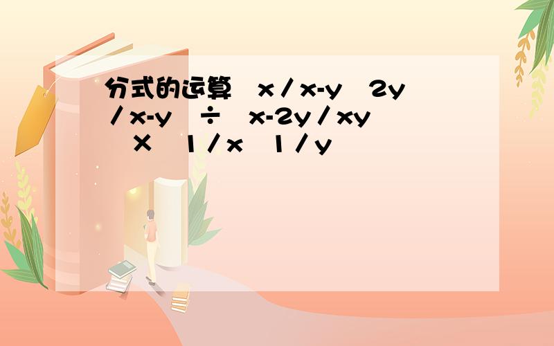 分式的运算﹙x／x-y﹣2y／x-y﹚÷﹙x-2y／xy﹚×﹙1／x﹣1／y﹚