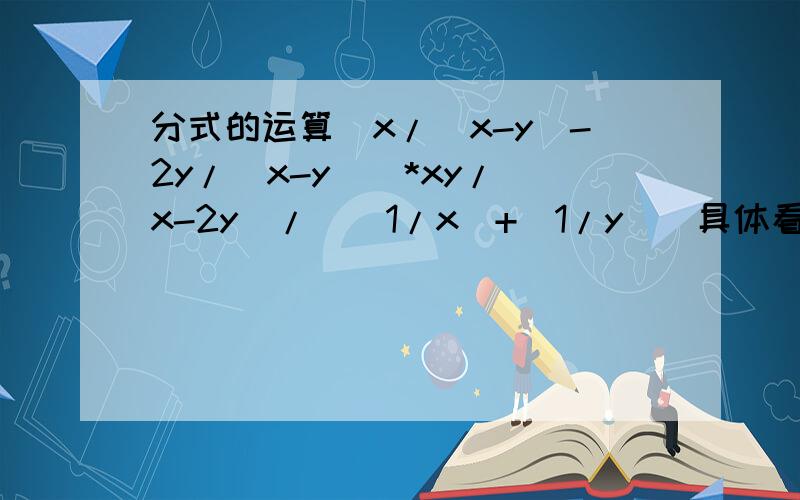 分式的运算(x/(x-y)-2y/(x-y))*xy/(x-2y)/((1/x)+(1/y))具体看图片要质量!我不要干巴巴的答案,越详细越好!我是不懂啦!不要答案!答出来的我无言以谢~~~~~!