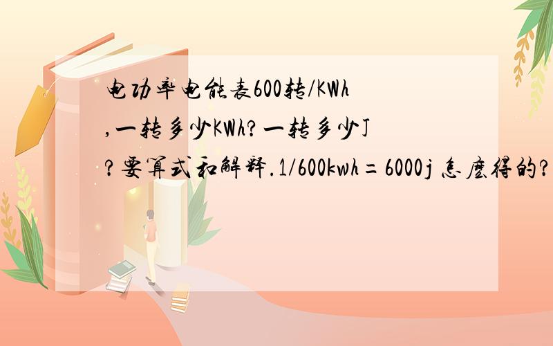 电功率电能表600转/KWh,一转多少KWh?一转多少J?要算式和解释.1/600kwh=6000j 怎麽得的?1000*3600/600=6000J 不懂．是100*3600/600=600J