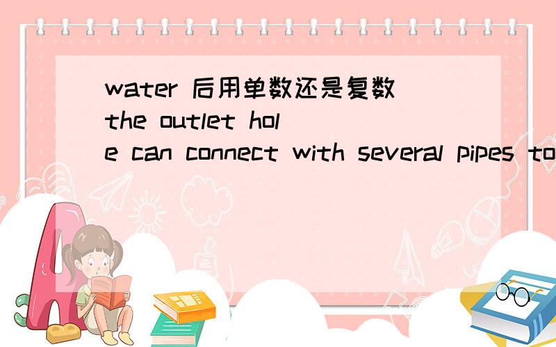 water 后用单数还是复数the outlet hole can connect with several pipes to where hot water is needed.这句中,water后用is有没错