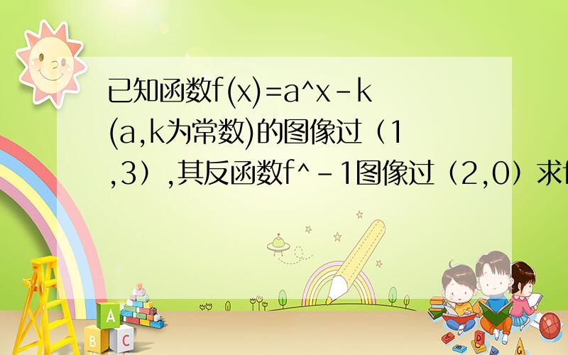 已知函数f(x)=a^x-k(a,k为常数)的图像过（1,3）,其反函数f^-1图像过（2,0）求f(x)的解析式