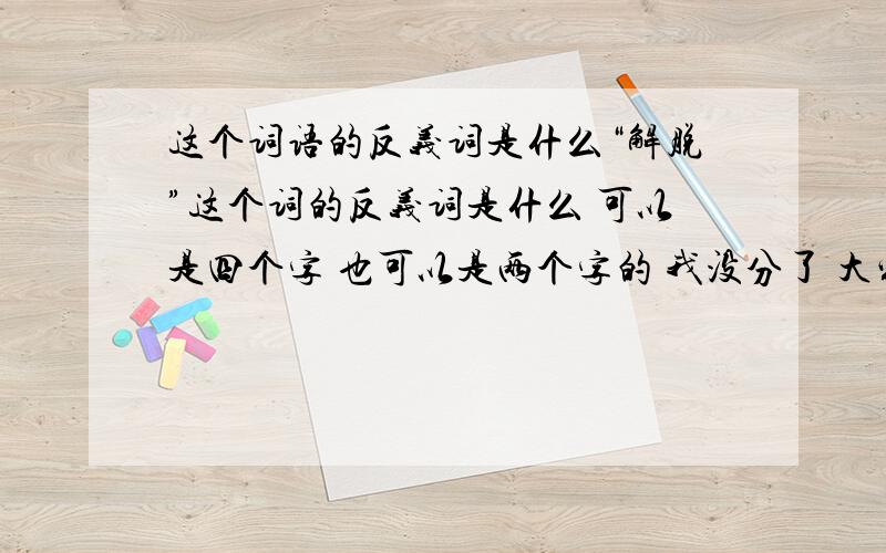 这个词语的反义词是什么“解脱”这个词的反义词是什么 可以是四个字 也可以是两个字的 我没分了 大家回答的都很好 可是最好是四个字的