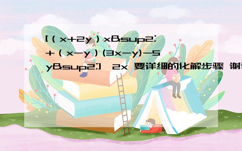 [（x+2y）x²+（x-y）(3x-y)-5y²]÷2x 要详细的化解步骤 谢谢啊 急确实题目是这个   [（x+2y）x²+（x-y）(3x-y)-5y²]÷2x    除非是这书出错了这题是那个《理科爱好者》七年级下册。北师大