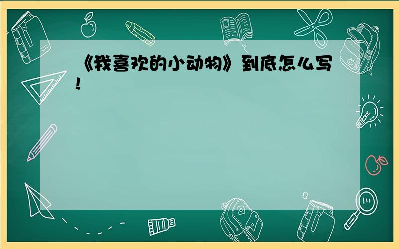 《我喜欢的小动物》到底怎么写!