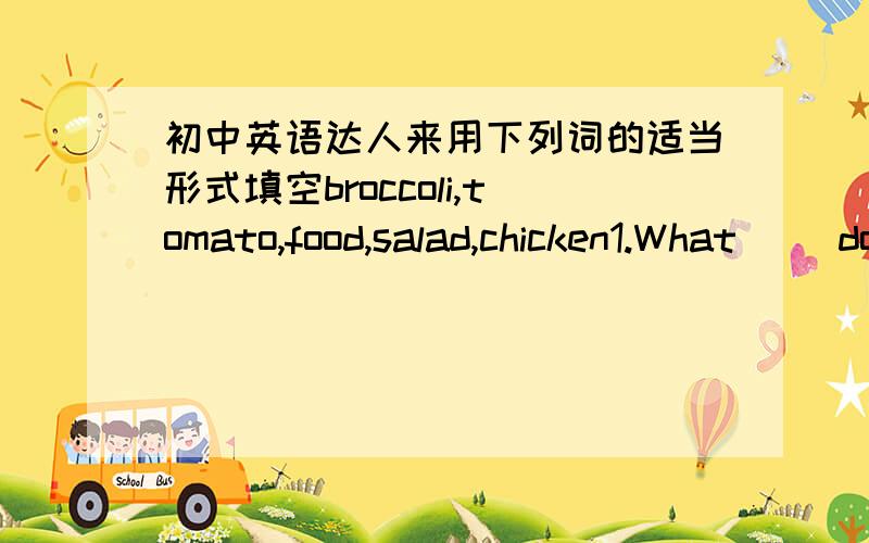 初中英语达人来用下列词的适当形式填空broccoli,tomato,food,salad,chicken1.What ()do you like best?French fries.2.Can I help you,sir?Yes,I want five ()and some pears.3.I like to have vegetables.Bring me some()please.4.Let's have some (