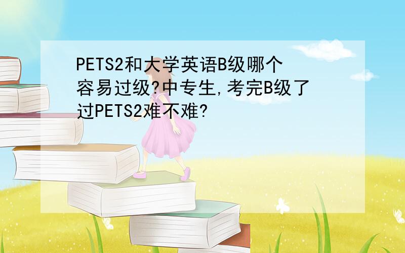 PETS2和大学英语B级哪个容易过级?中专生,考完B级了过PETS2难不难?