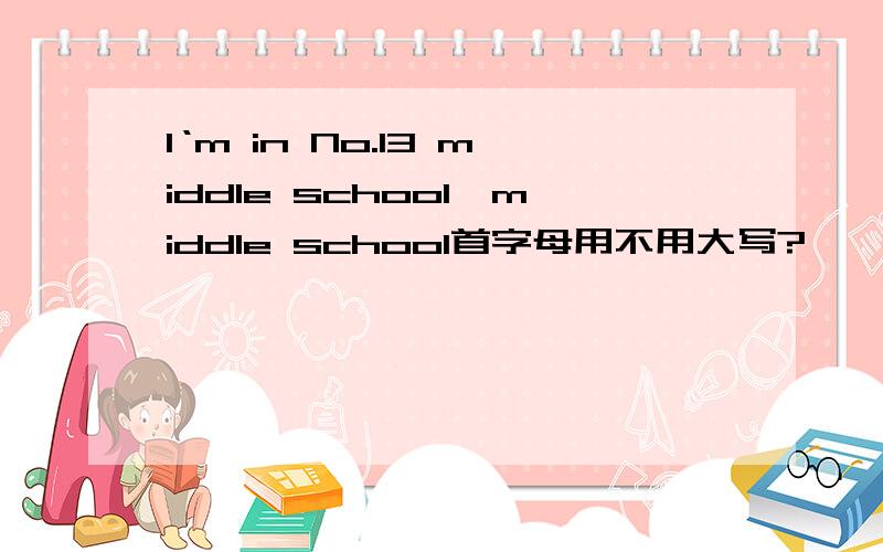 I‘m in No.13 middle school,middle school首字母用不用大写?