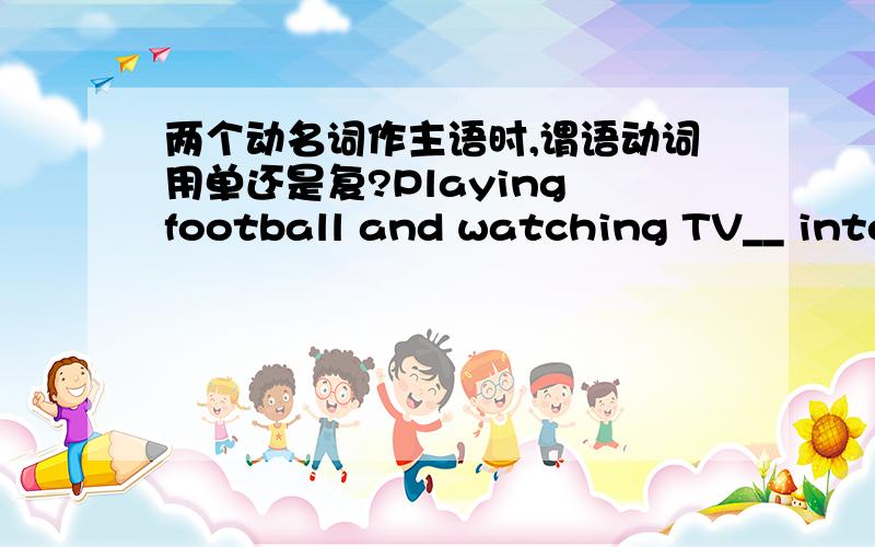 两个动名词作主语时,谓语动词用单还是复?Playing football and watching TV__ interesting.A is B areC wasD were