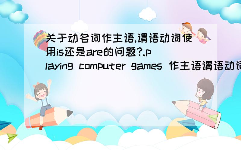 关于动名词作主语,谓语动词使用is还是are的问题?.playing computer games 作主语谓语动词用is 还是 are games 是复数是不是用are