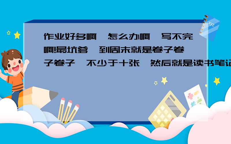 作业好多啊,怎么办啊,写不完啊!最坑爹一到周末就是卷子卷子卷子,不少于十张,然后就是读书笔记,30篇文章要写三十面A4纸,这才初一啊.放假了就更惨了,本来要去旅游的,幸好没交定金,去不来