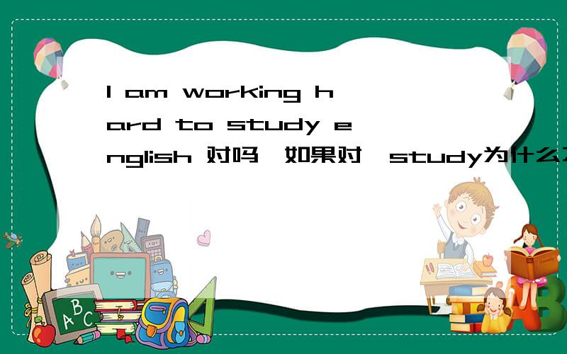 I am working hard to study english 对吗,如果对,study为什么不是进行时studying的形式