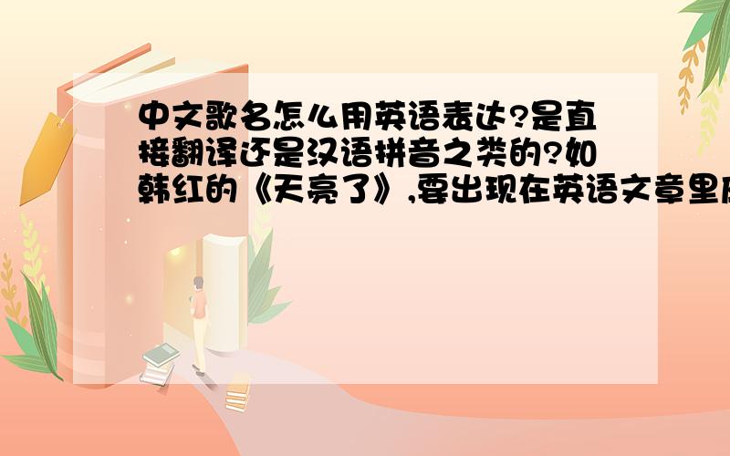 中文歌名怎么用英语表达?是直接翻译还是汉语拼音之类的?如韩红的《天亮了》,要出现在英语文章里应该怎么说?