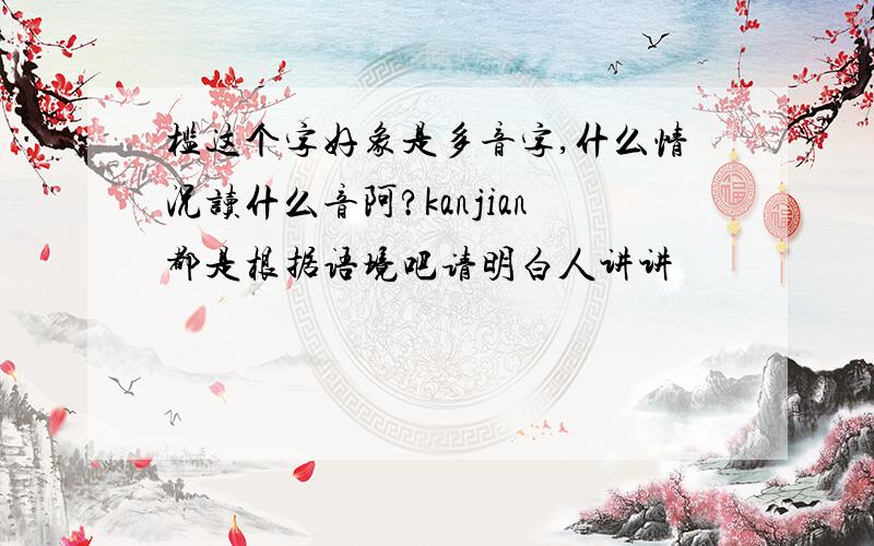 槛这个字好象是多音字,什么情况读什么音阿?kanjian都是根据语境吧请明白人讲讲