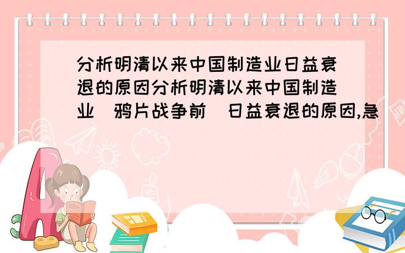 分析明清以来中国制造业日益衰退的原因分析明清以来中国制造业（鸦片战争前）日益衰退的原因,急