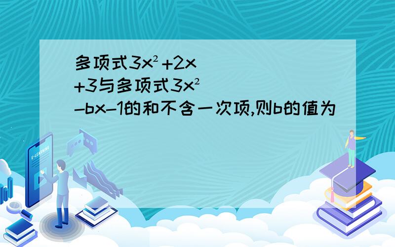 多项式3x²+2x+3与多项式3x²-bx-1的和不含一次项,则b的值为