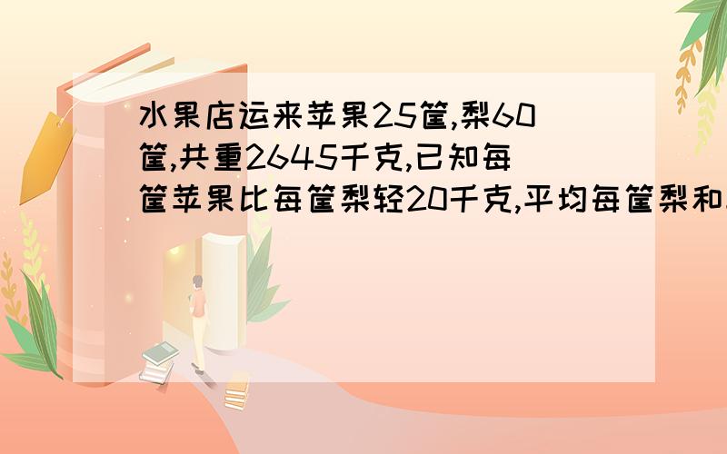 水果店运来苹果25筐,梨60筐,共重2645千克,已知每筐苹果比每筐梨轻20千克,平均每筐梨和苹果各重多少千克?