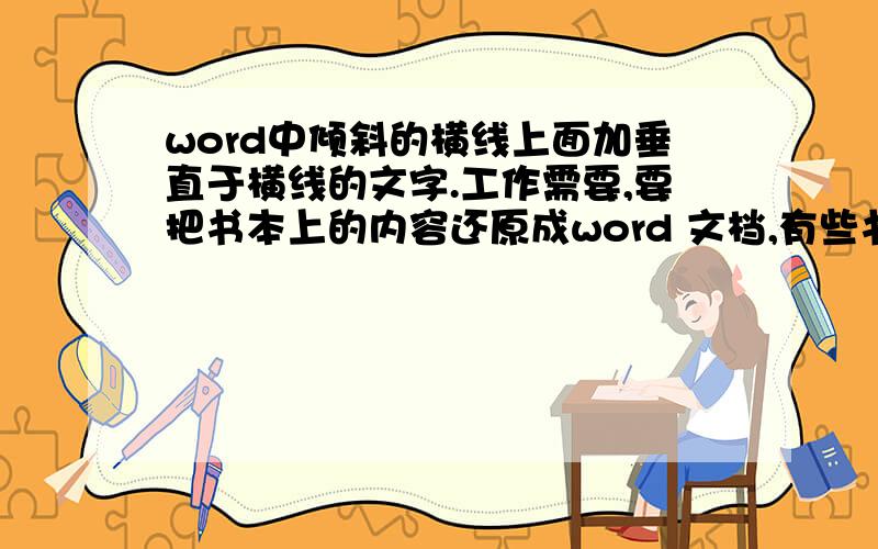 word中倾斜的横线上面加垂直于横线的文字.工作需要,要把书本上的内容还原成word 文档,有些书本中有一些连接线,是倾斜的,同时,横线上面还有文字,而且文字是垂直于横线,而非一般的倾斜.我