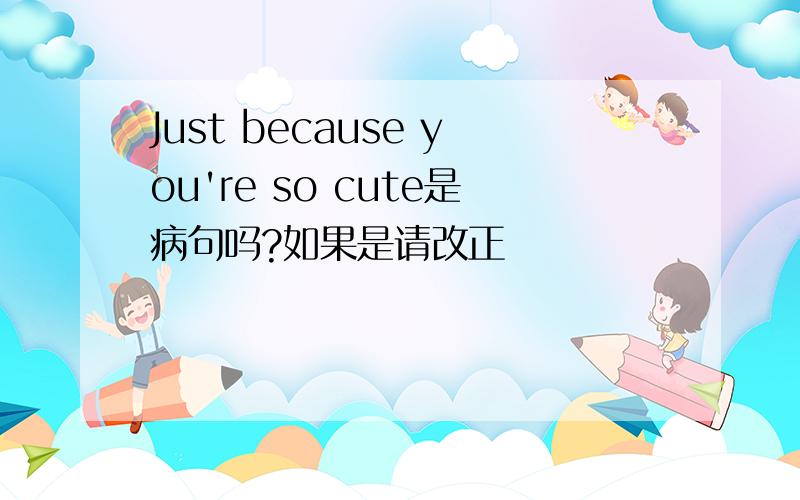 Just because you're so cute是病句吗?如果是请改正