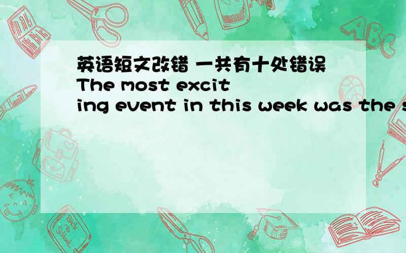 英语短文改错 一共有十处错误The most exciting event in this week was the sports meet on Tuesday.I took part in the boy's 400-Meter relay race,in it there were four teams competing.I was a third to run in my team.At the very beginning,our