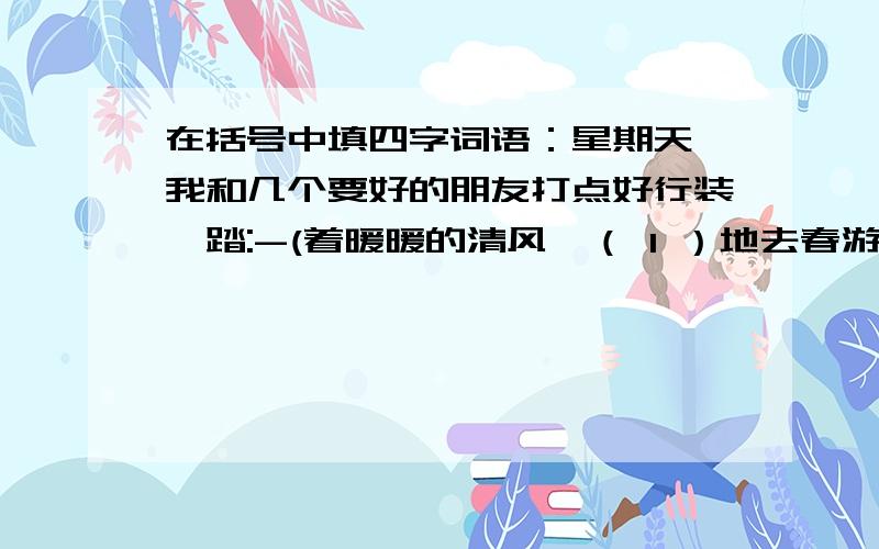 在括号中填四字词语：星期天,我和几个要好的朋友打点好行装,踏:-(着暖暖的清风,（ 1 ）地去春游.田野上,小草吐绿,鲜花放红,一片（ 2）的景象.呼吸一口清新的空气,哼唱一段欢快的乐曲,真