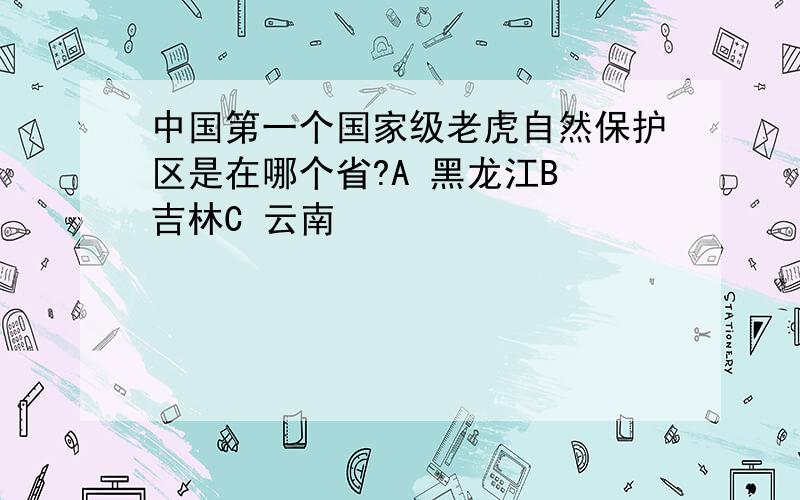 中国第一个国家级老虎自然保护区是在哪个省?A 黑龙江B 吉林C 云南