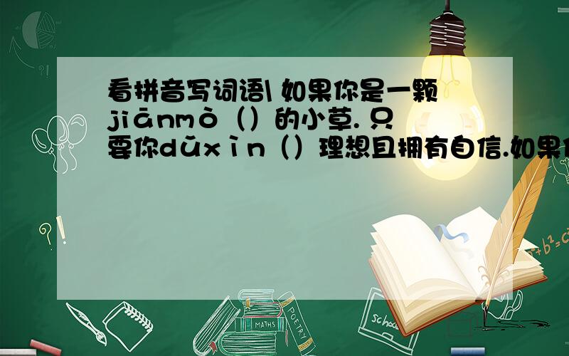 看拼音写词语\ 如果你是一颗jiānmò（）的小草. 只要你dǔxìn（）理想且拥有自信.如果你是一颗jiānmò（）的小草.只要你dǔxìn（）理想且拥有自信.