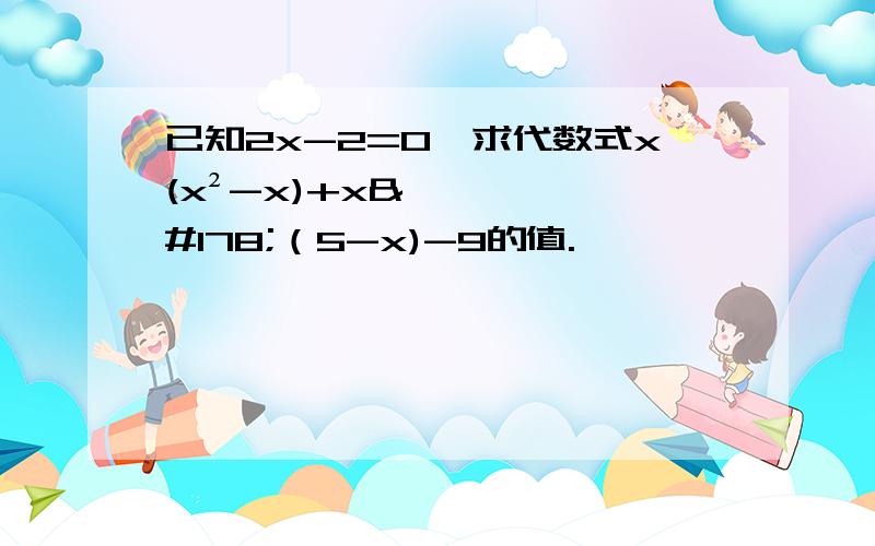 已知2x-2=0,求代数式x(x²-x)+x²（5-x)-9的值.