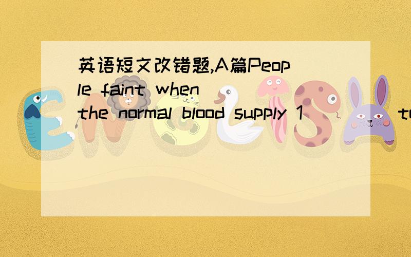 英语短文改错题,A篇People faint when the normal blood supply 1_____to the brain suddenly cut down.This 2_____can happen if they are surprising by sudden 3_____news or by something they see it.If 4_____a person faints while standing,lie him 5__