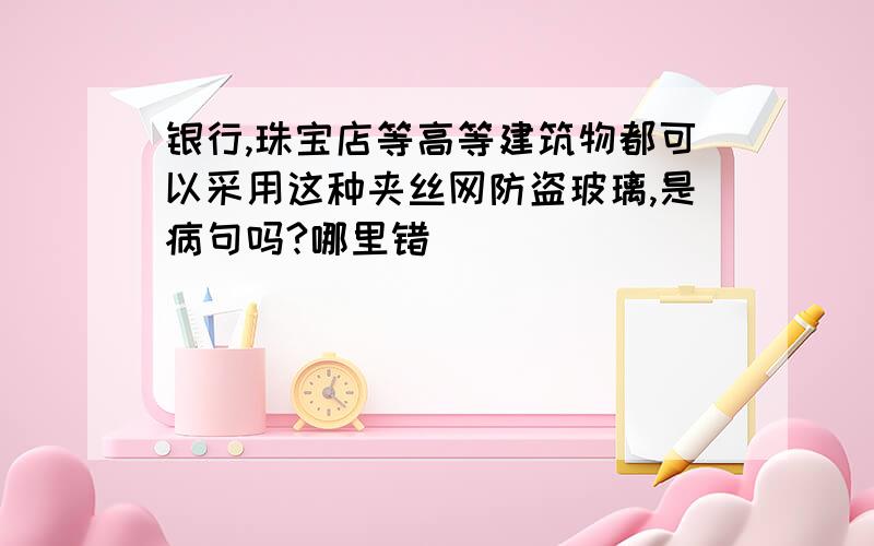 银行,珠宝店等高等建筑物都可以采用这种夹丝网防盗玻璃,是病句吗?哪里错