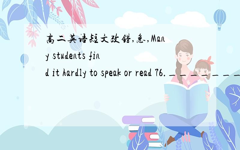 高二英语短文改错,急,Many students find it hardly to speak or read 76.____________in front of others.Try taking a deep breathe 77.____________to relax after you begin,and then read slowly 78.____________and clearly.It might help to practice r